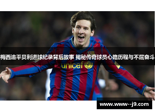梅西追平贝利进球纪录背后故事 揭秘传奇球员心路历程与不屈奋斗 梅西追平贝利进球纪录背后故事 揭秘传奇球员心路历程与不屈奋斗