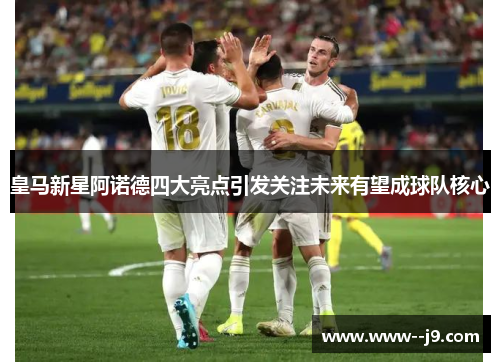 皇马新星阿诺德四大亮点引发关注未来有望成球队核心 皇马新星阿诺德四大亮点引发关注未来有望成球队核心