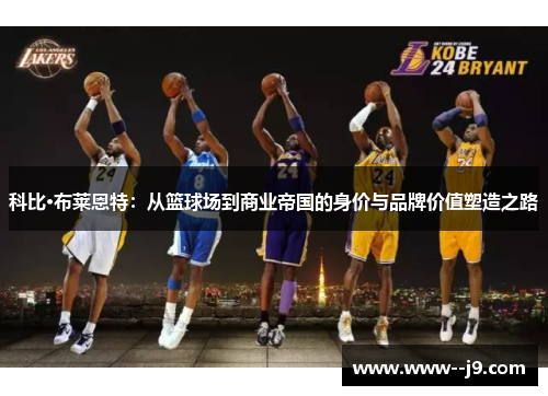 科比·布莱恩特:从篮球场到商业帝国的身价与品牌价值塑造之路 科比·布莱恩特:从篮球场到商业帝国的身价与品牌价值塑造之路
