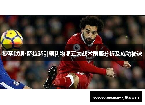 穆罕默德·萨拉赫引领利物浦五大战术策略分析及成功秘诀 穆罕默德·萨拉赫引领利物浦五大战术策略分析及成功秘诀