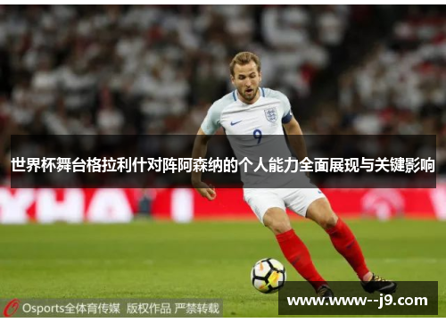 世界杯舞台格拉利什对阵阿森纳的个人能力全面展现与关键影响 世界杯舞台格拉利什对阵阿森纳的个人能力全面展现与关键影响