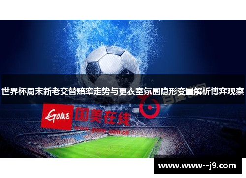 世界杯周末新老交替赔率走势与更衣室氛围隐形变量解析博弈观察 世界杯周末新老交替赔率走势与更衣室氛围隐形变量解析博弈观察