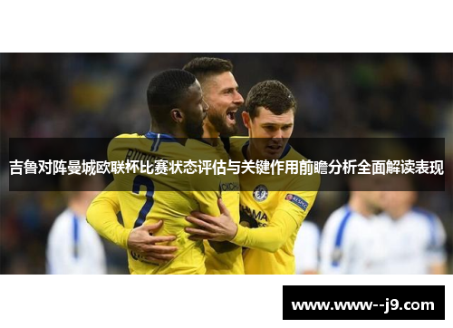 吉鲁对阵曼城欧联杯比赛状态评估与关键作用前瞻分析全面解读表现 吉鲁对阵曼城欧联杯比赛状态评估与关键作用前瞻分析全面解读表现