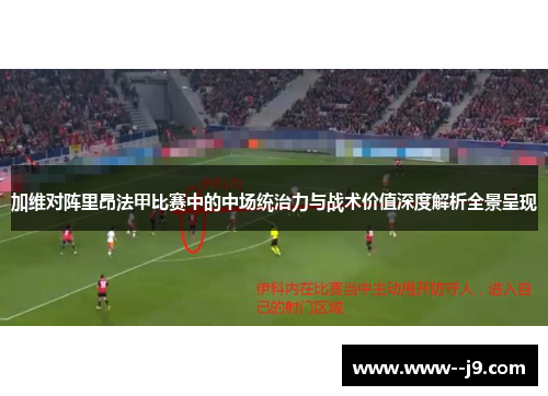 加维对阵里昂法甲比赛中的中场统治力与战术价值深度解析全景呈现 加维对阵里昂法甲比赛中的中场统治力与战术价值深度解析全景呈现