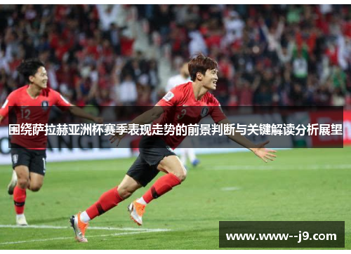 围绕萨拉赫亚洲杯赛季表现走势的前景判断与关键解读分析展望
