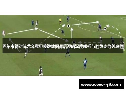 巴尔韦德对阵尤文意甲关键数据背后逻辑深度解析与胜负走势关联性