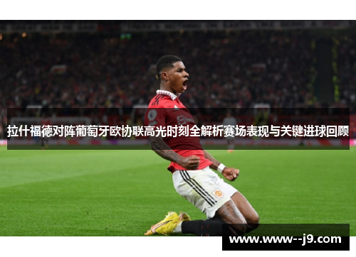 拉什福德对阵葡萄牙欧协联高光时刻全解析赛场表现与关键进球回顾