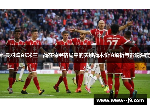 科曼对阵AC米兰一战在德甲格局中的关键战术价值解析与影响深度 科曼对阵AC米兰一战在德甲格局中的关键战术价值解析与影响深度