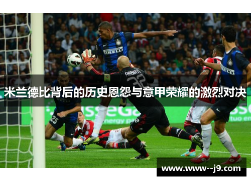 米兰德比背后的历史恩怨与意甲荣耀的激烈对决