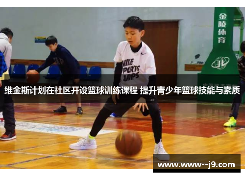 维金斯计划在社区开设篮球训练课程 提升青少年篮球技能与素质 维金斯计划在社区开设篮球训练课程 提升青少年篮球技能与素质