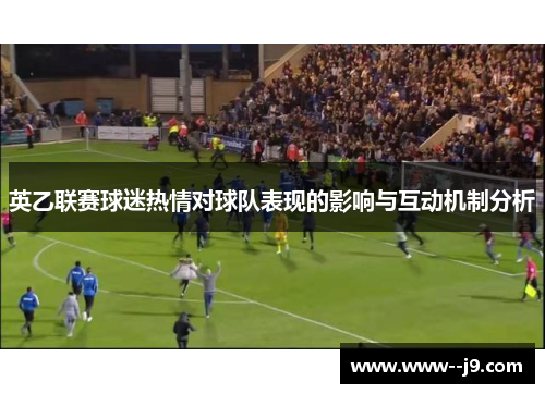 英乙联赛球迷热情对球队表现的影响与互动机制分析 英乙联赛球迷热情对球队表现的影响与互动机制分析