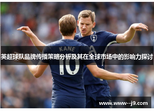 英超球队品牌传播策略分析及其在全球市场中的影响力探讨 英超球队品牌传播策略分析及其在全球市场中的影响力探讨