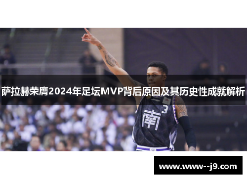 萨拉赫荣膺2024年足坛MVP背后原因及其历史性成就解析 萨拉赫荣膺2024年足坛MVP背后原因及其历史性成就解析