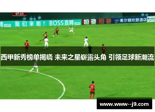 西甲新秀榜单揭晓 未来之星崭露头角 引领足球新潮流