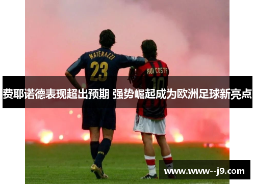 费耶诺德表现超出预期 强势崛起成为欧洲足球新亮点 费耶诺德表现超出预期 强势崛起成为欧洲足球新亮点