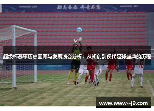 超级杯赛事历史回顾与发展演变分析：从初创到现代足球盛典的历程