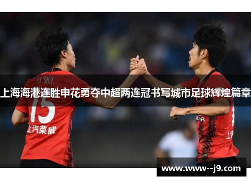 上海海港连胜申花勇夺中超两连冠书写城市足球辉煌篇章 上海海港连胜申花勇夺中超两连冠书写城市足球辉煌篇章