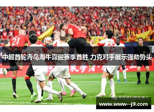 中超首轮青岛海牛喜迎赛季首胜 力克对手展示强劲势头 中超首轮青岛海牛喜迎赛季首胜 力克对手展示强劲势头