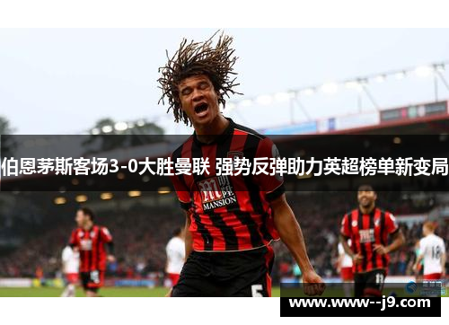 伯恩茅斯客场3-0大胜曼联 强势反弹助力英超榜单新变局 伯恩茅斯客场3-0大胜曼联 强势反弹助力英超榜单新变局
