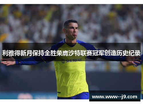 利雅得新月保持全胜荣膺沙特联赛冠军创造历史纪录 利雅得新月保持全胜荣膺沙特联赛冠军创造历史纪录