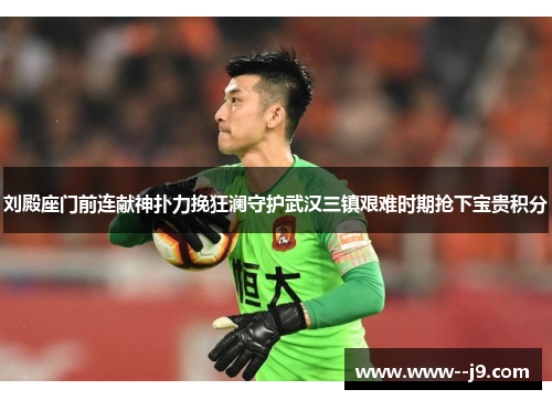 刘殿座门前连献神扑力挽狂澜守护武汉三镇艰难时期抢下宝贵积分 刘殿座门前连献神扑力挽狂澜守护武汉三镇艰难时期抢下宝贵积分