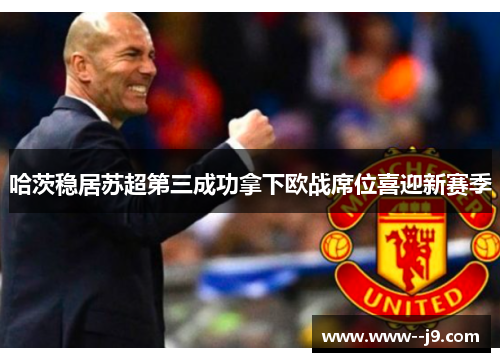 哈茨稳居苏超第三成功拿下欧战席位喜迎新赛季 哈茨稳居苏超第三成功拿下欧战席位喜迎新赛季