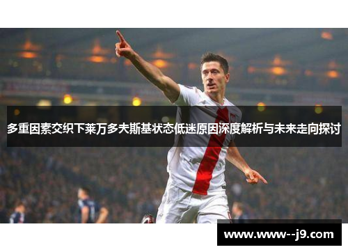 多重因素交织下莱万多夫斯基状态低迷原因深度解析与未来走向探讨