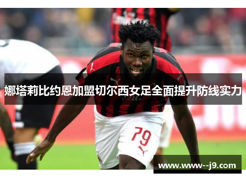 娜塔莉比约恩加盟切尔西女足全面提升防线实力 娜塔莉比约恩加盟切尔西女足全面提升防线实力