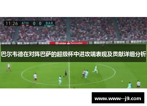 巴尔韦德在对阵巴萨的超级杯中进攻端表现及贡献详细分析 巴尔韦德在对阵巴萨的超级杯中进攻端表现及贡献详细分析