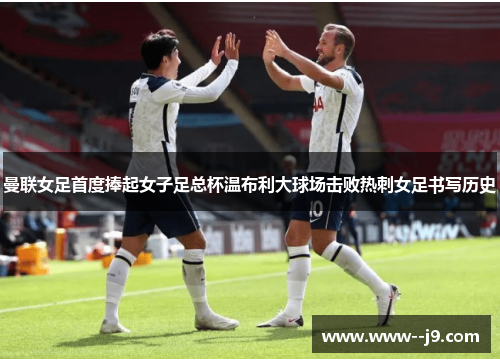 曼联女足首度捧起女子足总杯温布利大球场击败热刺女足书写历史