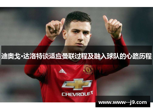 迪奥戈·达洛特谈适应曼联过程及融入球队的心路历程