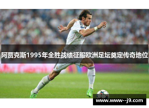 阿贾克斯1995年全胜战绩征服欧洲足坛奠定传奇地位