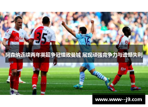 阿森纳连续两年英超争冠惜败曼城 展现顽强竞争力与遗憾失利
