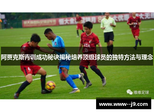阿贾克斯青训成功秘诀揭秘培养顶级球员的独特方法与理念
