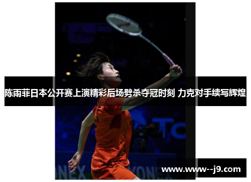 陈雨菲日本公开赛上演精彩后场劈杀夺冠时刻 力克对手续写辉煌