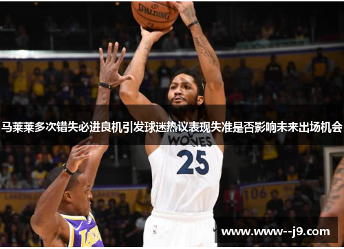 马莱莱多次错失必进良机引发球迷热议表现失准是否影响未来出场机会 马莱莱多次错失必进良机引发球迷热议表现失准是否影响未来出场机会