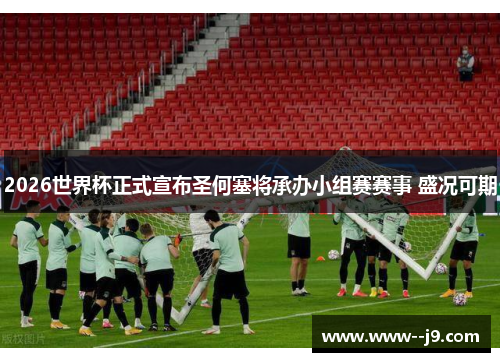 2026世界杯正式宣布圣何塞将承办小组赛赛事 盛况可期 2026世界杯正式宣布圣何塞将承办小组赛赛事 盛况可期