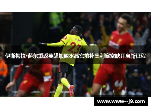 伊斯梅拉·萨尔重返英超加盟水晶宫填补奥利塞空缺开启新征程