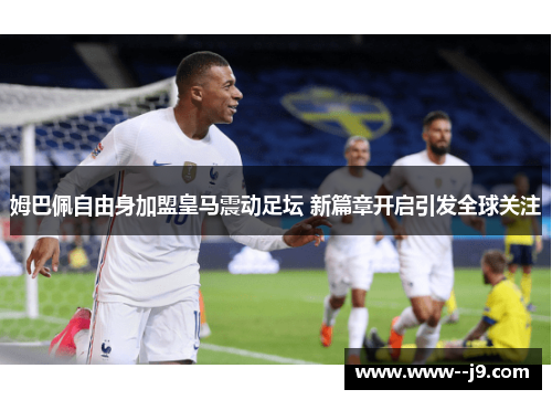 姆巴佩自由身加盟皇马震动足坛 新篇章开启引发全球关注 姆巴佩自由身加盟皇马震动足坛 新篇章开启引发全球关注