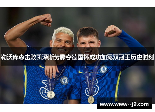 勒沃库森击败凯泽斯劳滕夺德国杯成功加冕双冠王历史时刻
