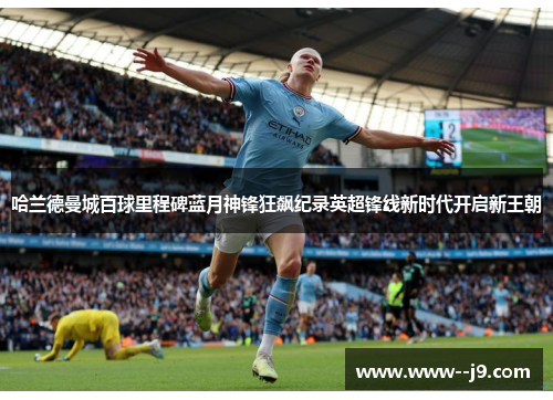 哈兰德曼城百球里程碑蓝月神锋狂飙纪录英超锋线新时代开启新王朝