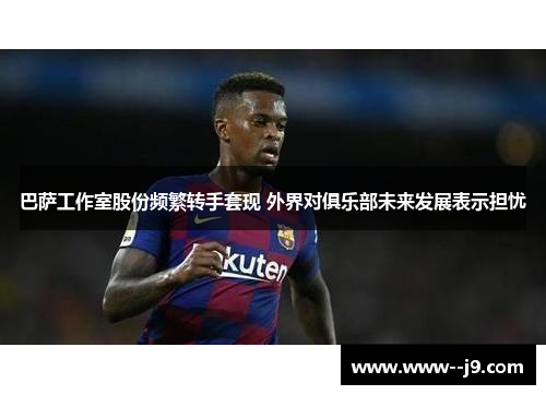 巴萨工作室股份频繁转手套现 外界对俱乐部未来发展表示担忧 巴萨工作室股份频繁转手套现 外界对俱乐部未来发展表示担忧