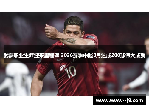武磊职业生涯迎来里程碑 2026赛季中超3月达成200球伟大成就 武磊职业生涯迎来里程碑 2026赛季中超3月达成200球伟大成就
