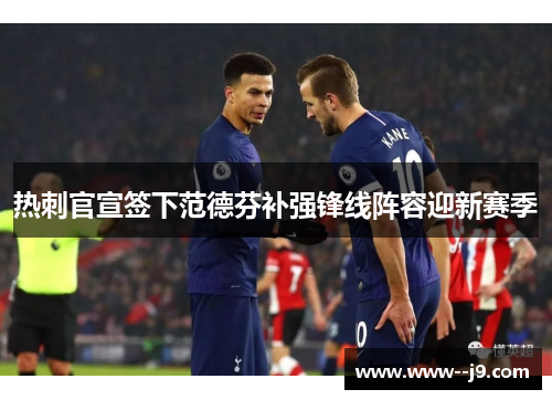 热刺官宣签下范德芬补强锋线阵容迎新赛季 热刺官宣签下范德芬补强锋线阵容迎新赛季