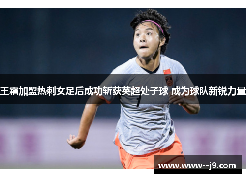 王霜加盟热刺女足后成功斩获英超处子球 成为球队新锐力量