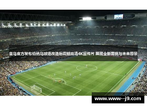 皇马官方发布伯纳乌球场改造后震撼高清4K宣传片 展现全新面貌与未来愿景 皇马官方发布伯纳乌球场改造后震撼高清4K宣传片 展现全新面貌与未来愿景