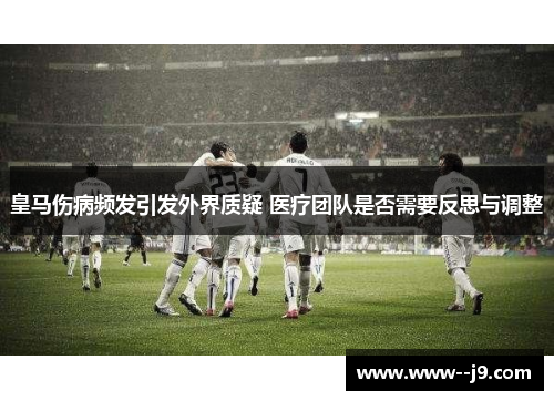 皇马伤病频发引发外界质疑 医疗团队是否需要反思与调整 皇马伤病频发引发外界质疑 医疗团队是否需要反思与调整