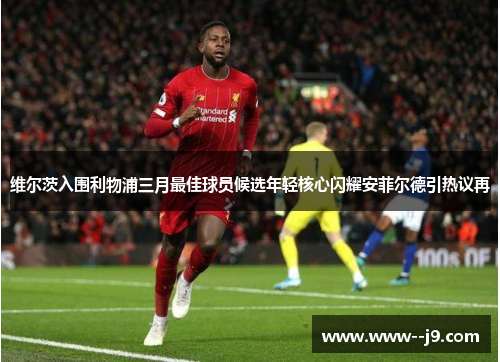维尔茨入围利物浦三月最佳球员候选年轻核心闪耀安菲尔德引热议再 维尔茨入围利物浦三月最佳球员候选年轻核心闪耀安菲尔德引热议再