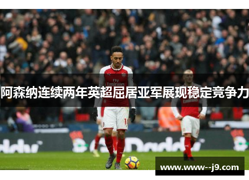 阿森纳连续两年英超屈居亚军展现稳定竞争力 阿森纳连续两年英超屈居亚军展现稳定竞争力